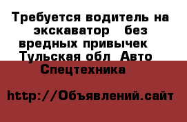 Требуется водитель на экскаватор , без вредных привычек. - Тульская обл. Авто » Спецтехника   